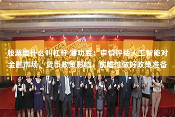 股票里什么叫杠杆 潘功胜：审慎评估人工智能对金融市场、货币政策影响，前瞻性做好政策准备