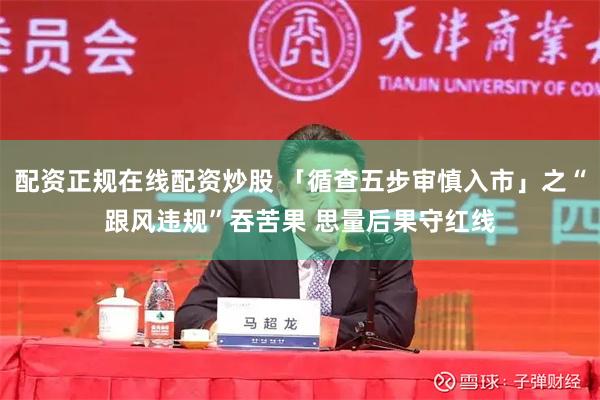 配资正规在线配资炒股 「循查五步审慎入市」之“跟风违规”吞苦果 思量后果守红线