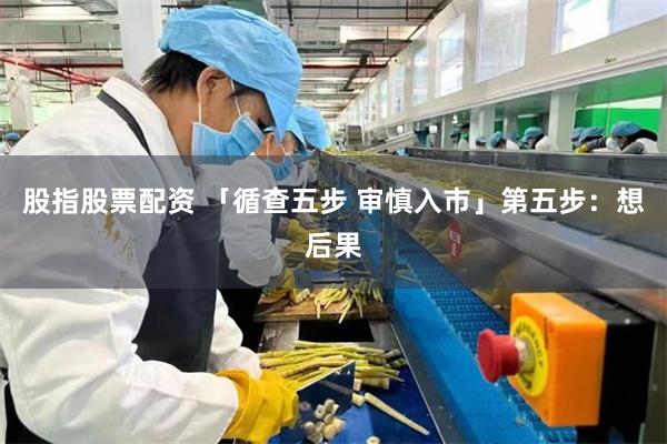股指股票配资 「循查五步 审慎入市」第五步：想后果