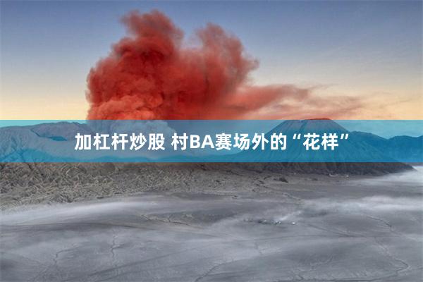 加杠杆炒股 村BA赛场外的“花样”