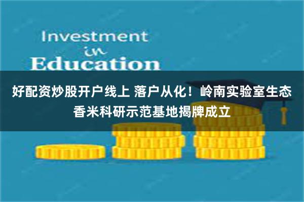 好配资炒股开户线上 落户从化！岭南实验室生态香米科研示范基地揭牌成立