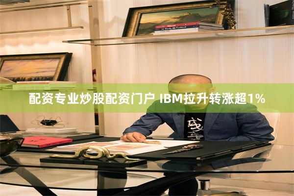 配资专业炒股配资门户 IBM拉升转涨超1%