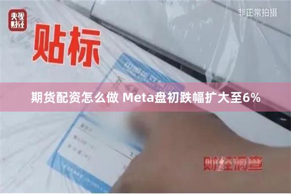 期货配资怎么做 Meta盘初跌幅扩大至6%