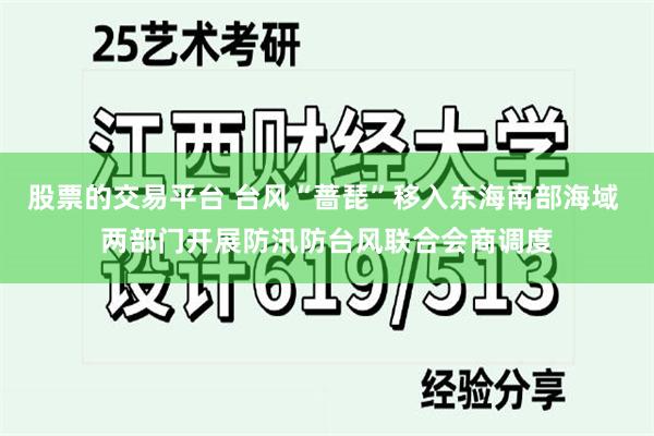 股票的交易平台 台风“蔷琵”移入东海南部海域 两部门开展防汛防台风联合会商调度