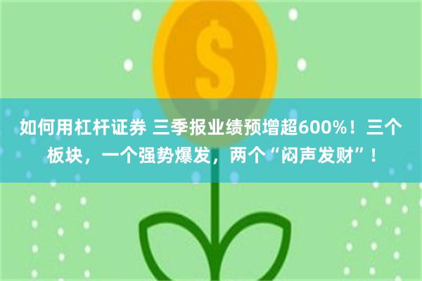 如何用杠杆证券 三季报业绩预增超600%!三个板块,一个强势爆发,两个“闷声发财”!