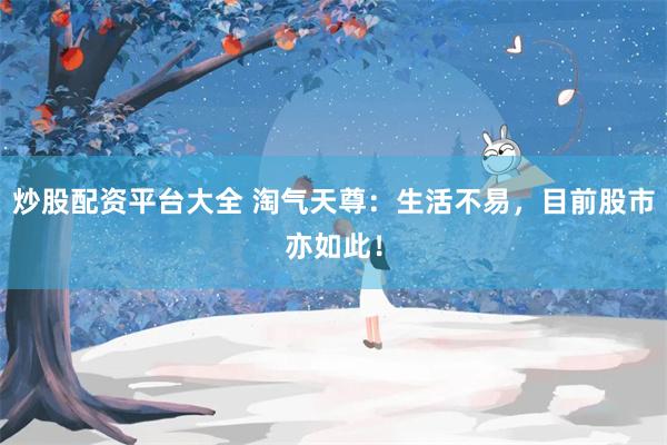 炒股配资平台大全 淘气天尊：生活不易，目前股市亦如此！