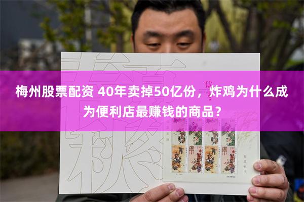 梅州股票配资 40年卖掉50亿份，炸鸡为什么成为便利店最赚钱的商品？