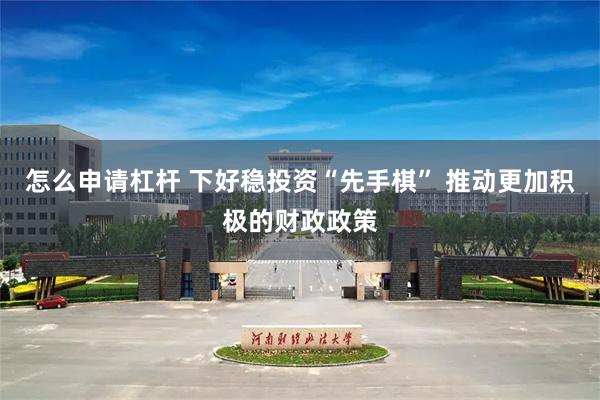 怎么申请杠杆 下好稳投资“先手棋” 推动更加积极的财政政策
