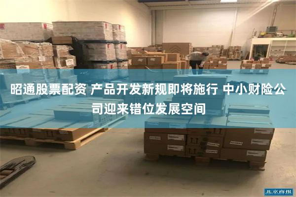 昭通股票配资 产品开发新规即将施行 中小财险公司迎来错位发展空间